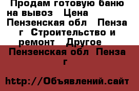 Продам готовую баню на вывоз › Цена ­ 86 000 - Пензенская обл., Пенза г. Строительство и ремонт » Другое   . Пензенская обл.,Пенза г.